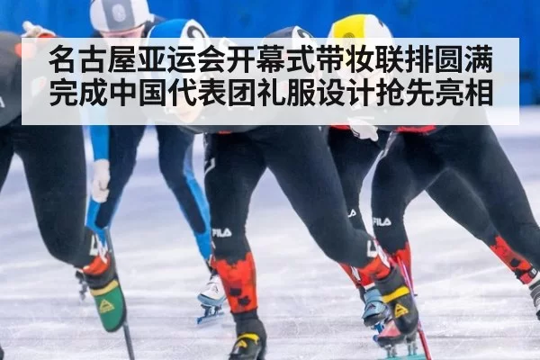 名古屋亚运会开幕式带妆联排圆满完成中国代表团礼服设计抢先亮相