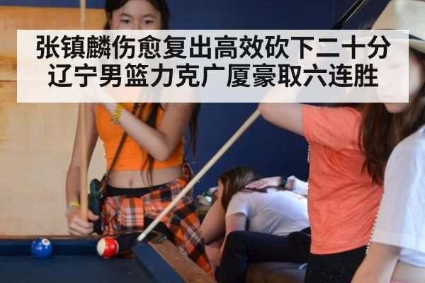 张镇麟伤愈复出高效砍下二十分辽宁男篮力克广厦豪取六连胜