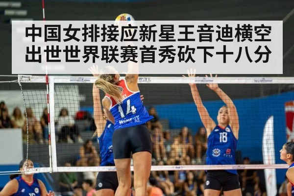 中国女排接应新星王音迪横空出世世界联赛首秀砍下十八分